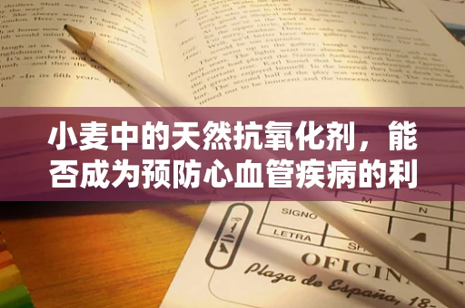 小麦中的天然抗氧化剂，能否成为预防心血管疾病的利器？