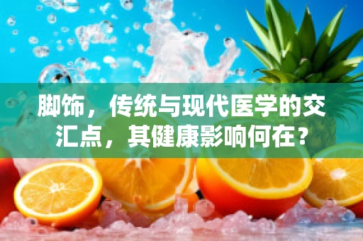 脚饰，传统与现代医学的交汇点，其健康影响何在？