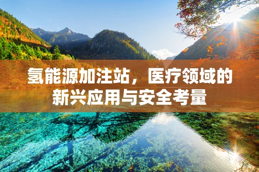 氢能源加注站，医疗领域的新兴应用与安全考量