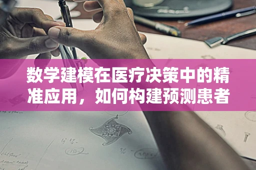 数学建模在医疗决策中的精准应用，如何构建预测患者康复时间的模型？