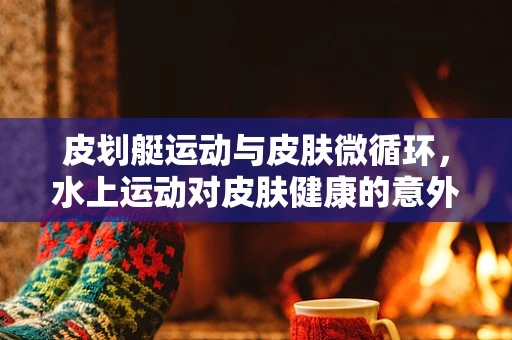 皮划艇运动与皮肤微循环，水上运动对皮肤健康的意外影响？
