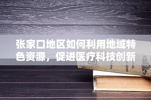 张家口地区如何利用地域特色资源，促进医疗科技创新与地方健康发展的融合？