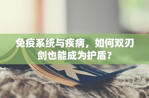 免疫系统与疾病，如何双刃剑也能成为护盾？