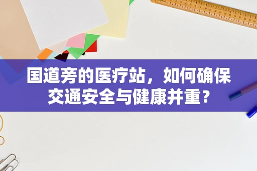 国道旁的医疗站，如何确保交通安全与健康并重？
