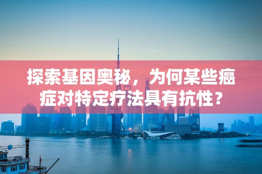 探索基因奥秘，为何某些癌症对特定疗法具有抗性？