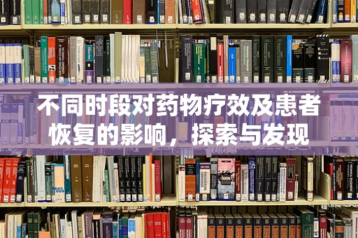 不同时段对药物疗效及患者恢复的影响，探索与发现