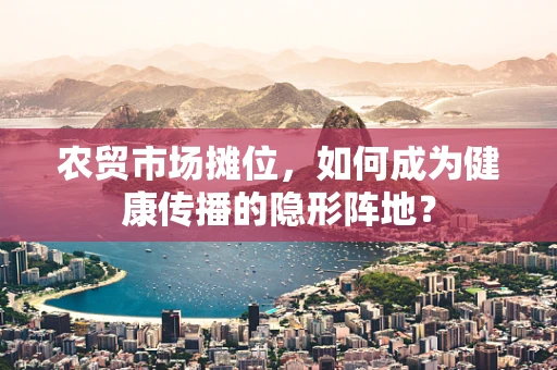 农贸市场摊位，如何成为健康传播的隐形阵地？
