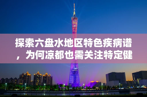 探索六盘水地区特色疾病谱，为何凉都也需关注特定健康挑战？