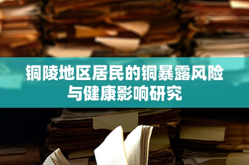 铜陵地区居民的铜暴露风险与健康影响研究