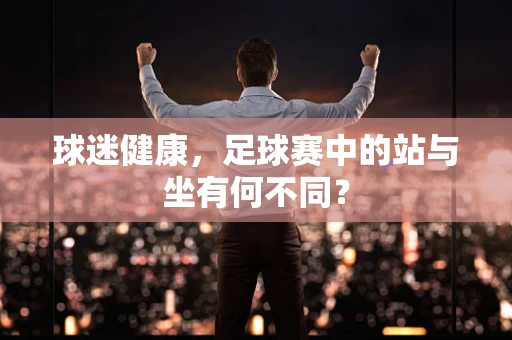 球迷健康，足球赛中的站与坐有何不同？