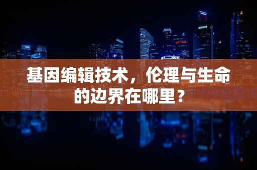 基因编辑技术，伦理与生命的边界在哪里？