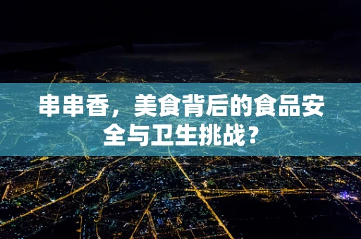 串串香，美食背后的食品安全与卫生挑战？