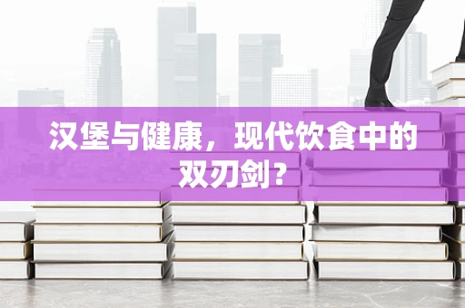 汉堡与健康，现代饮食中的双刃剑？