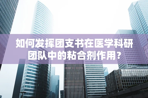 如何发挥团支书在医学科研团队中的粘合剂作用？