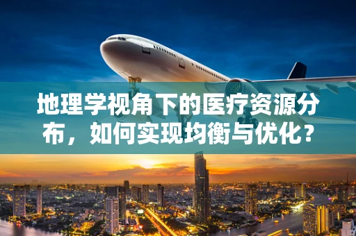 地理学视角下的医疗资源分布，如何实现均衡与优化？