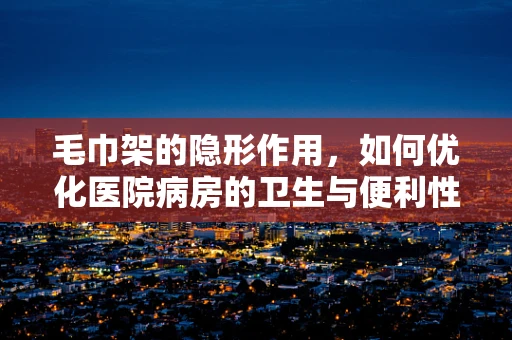 毛巾架的隐形作用，如何优化医院病房的卫生与便利性？