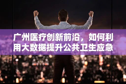 广州医疗创新前沿，如何利用大数据提升公共卫生应急响应效率？