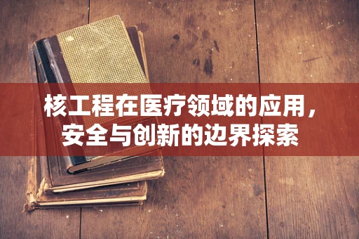 核工程在医疗领域的应用，安全与创新的边界探索