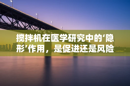 搅拌机在医学研究中的‘隐形’作用，是促进还是风险？