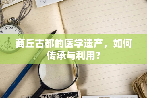 商丘古都的医学遗产，如何传承与利用？