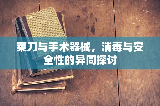 菜刀与手术器械，消毒与安全性的异同探讨