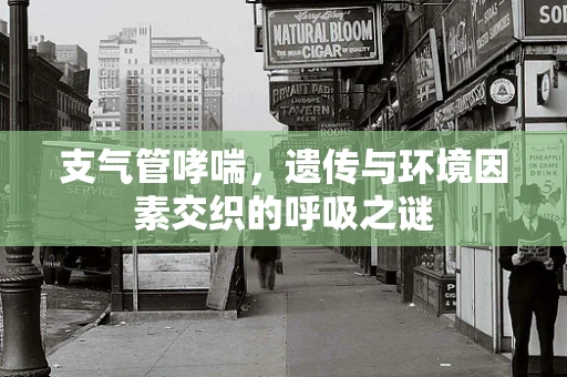 支气管哮喘，遗传与环境因素交织的呼吸之谜