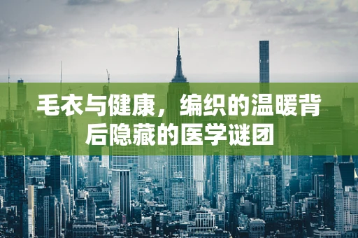 毛衣与健康，编织的温暖背后隐藏的医学谜团