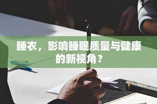 睡衣，影响睡眠质量与健康的新视角？