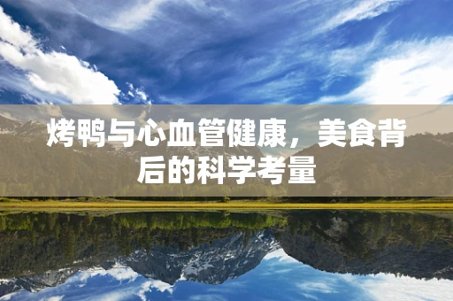 烤鸭与心血管健康，美食背后的科学考量