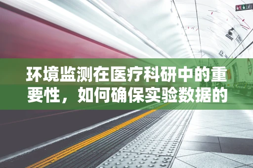 环境监测在医疗科研中的重要性，如何确保实验数据的准确性？