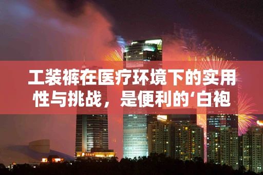 工装裤在医疗环境下的实用性与挑战，是便利的‘白袍’替代品吗？
