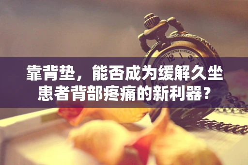 靠背垫，能否成为缓解久坐患者背部疼痛的新利器？