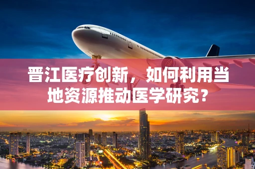 晋江医疗创新，如何利用当地资源推动医学研究？