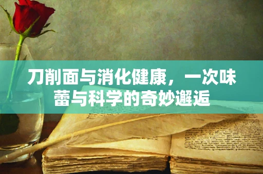 刀削面与消化健康，一次味蕾与科学的奇妙邂逅
