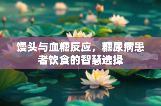 馒头与血糖反应，糖尿病患者饮食的智慧选择