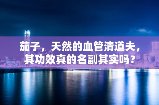 茄子，天然的血管清道夫，其功效真的名副其实吗？