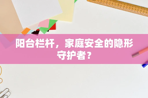 阳台栏杆，家庭安全的隐形守护者？