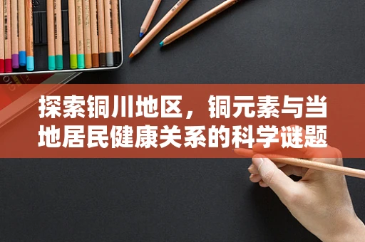探索铜川地区，铜元素与当地居民健康关系的科学谜题