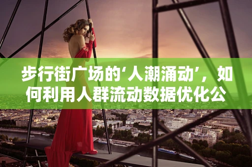 步行街广场的‘人潮涌动’，如何利用人群流动数据优化公共卫生干预？