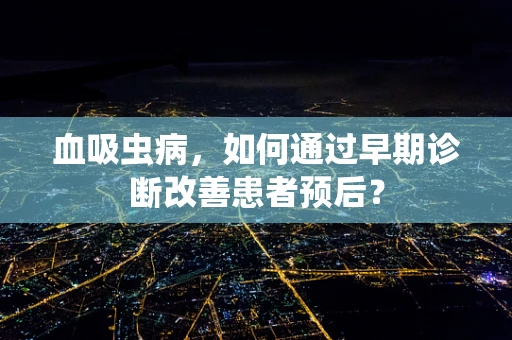 血吸虫病，如何通过早期诊断改善患者预后？