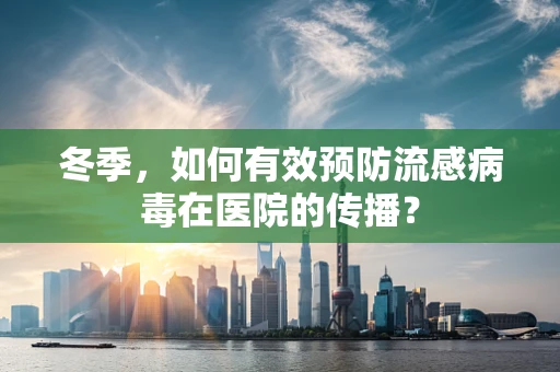 冬季，如何有效预防流感病毒在医院的传播？