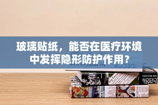玻璃贴纸，能否在医疗环境中发挥隐形防护作用？