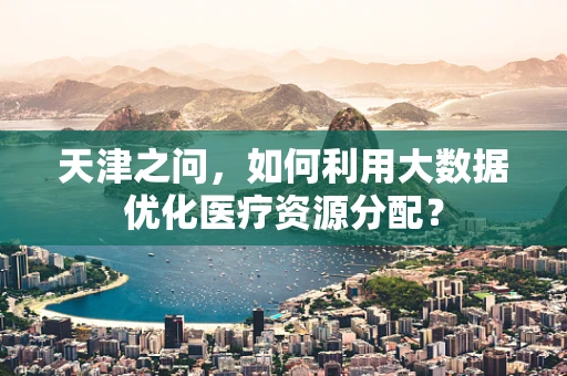 天津之问，如何利用大数据优化医疗资源分配？