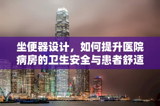 坐便器设计，如何提升医院病房的卫生安全与患者舒适度？