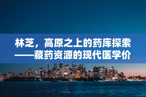 林芝，高原之上的药库探索——藏药资源的现代医学价值