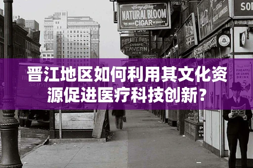 晋江地区如何利用其文化资源促进医疗科技创新？