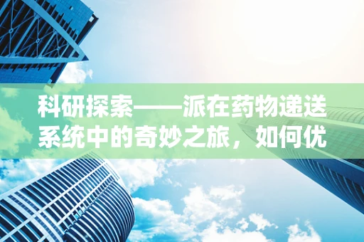 科研探索——派在药物递送系统中的奇妙之旅，如何优化其稳定性和靶向性？