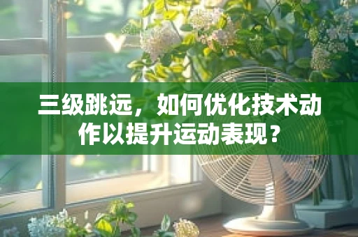 三级跳远，如何优化技术动作以提升运动表现？