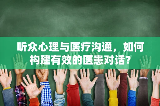 听众心理与医疗沟通，如何构建有效的医患对话？