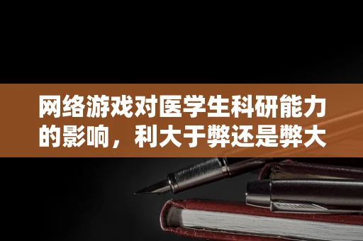 网络游戏对医学生科研能力的影响，利大于弊还是弊大于利？